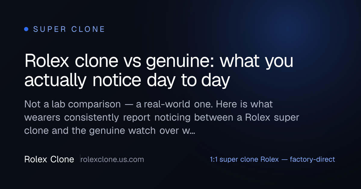Rolex clone vs genuine: what you actually notice day to day